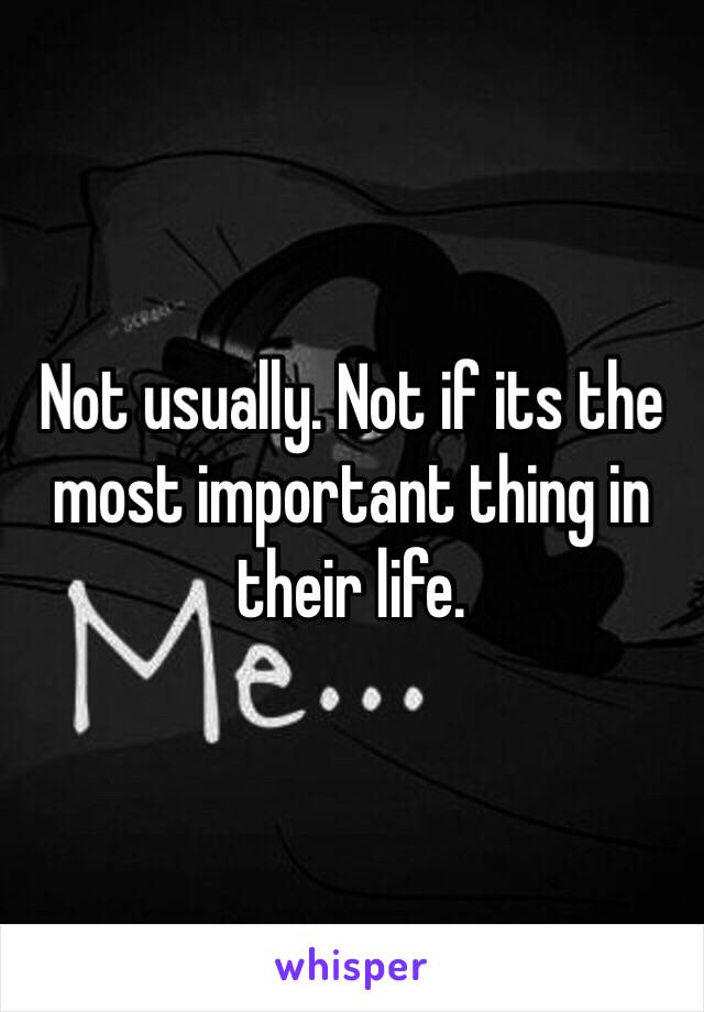 Not usually. Not if its the most important thing in their life. 