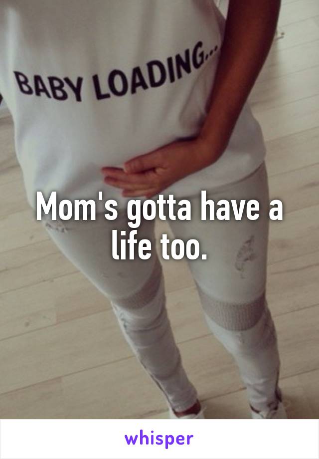 Mom's gotta have a life too.