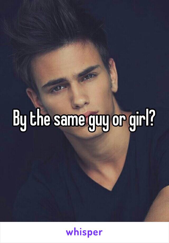 By the same guy or girl? 