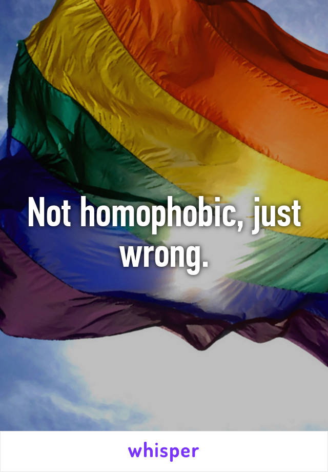 Not homophobic, just wrong.