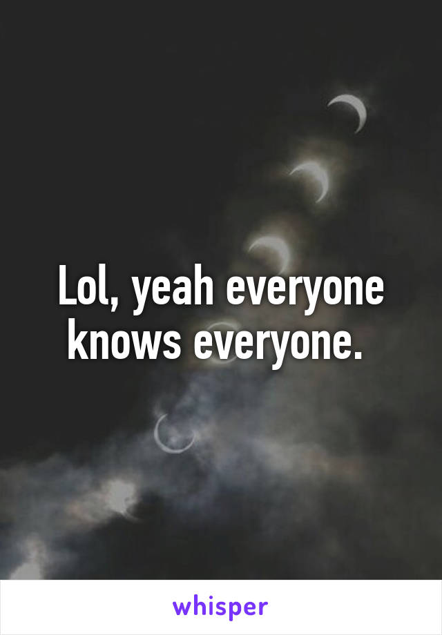 Lol, yeah everyone knows everyone. 