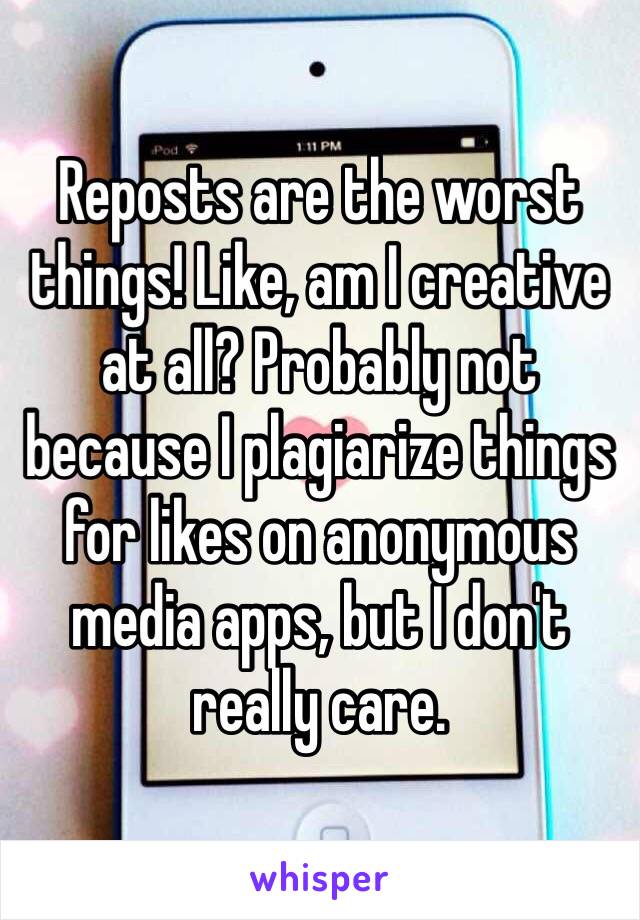 Reposts are the worst things! Like, am I creative at all? Probably not because I plagiarize things for likes on anonymous media apps, but I don't really care. 