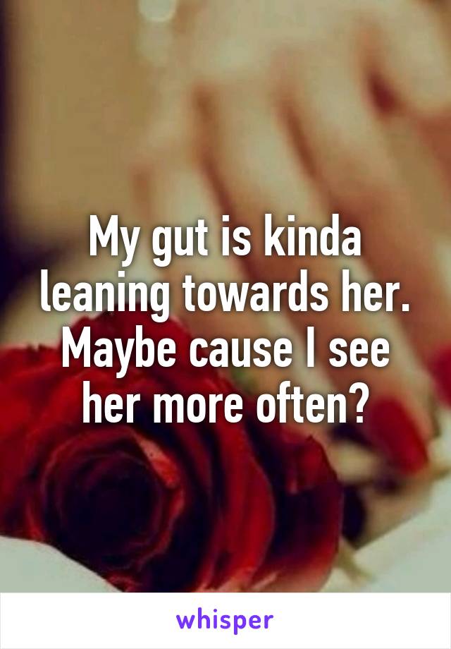 My gut is kinda leaning towards her. Maybe cause I see her more often?