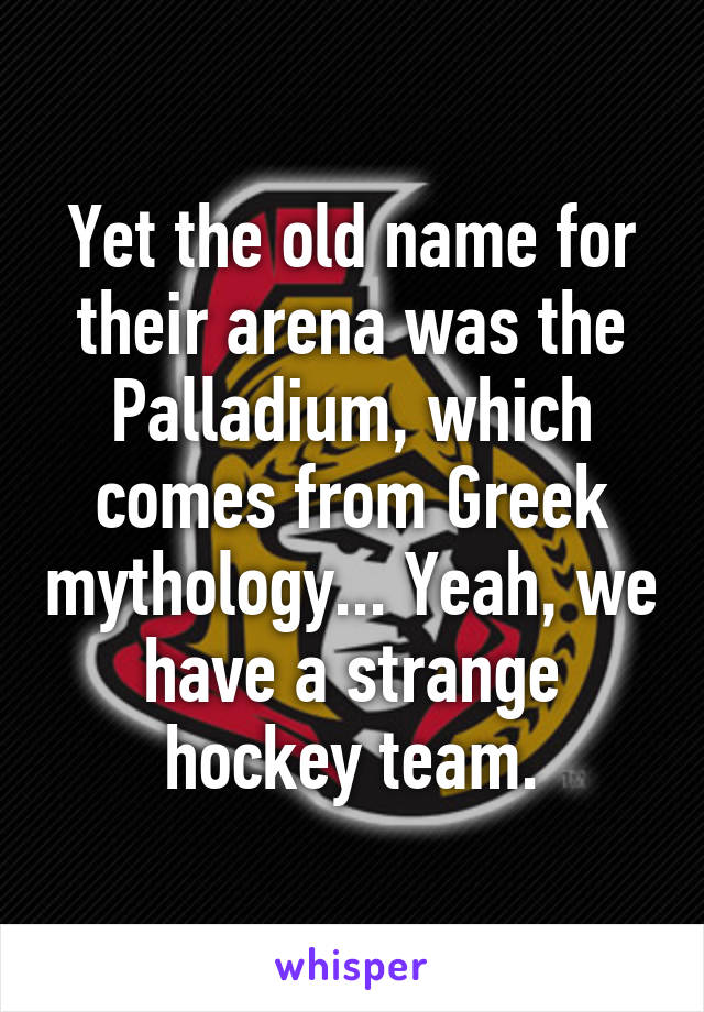 Yet the old name for their arena was the Palladium, which comes from Greek mythology... Yeah, we have a strange hockey team.