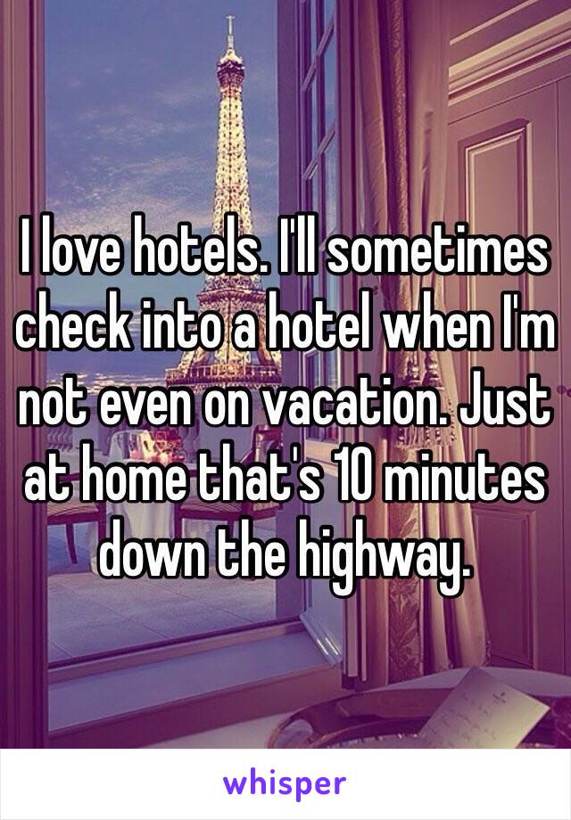 I love hotels. I'll sometimes check into a hotel when I'm not even on vacation. Just at home that's 10 minutes down the highway.