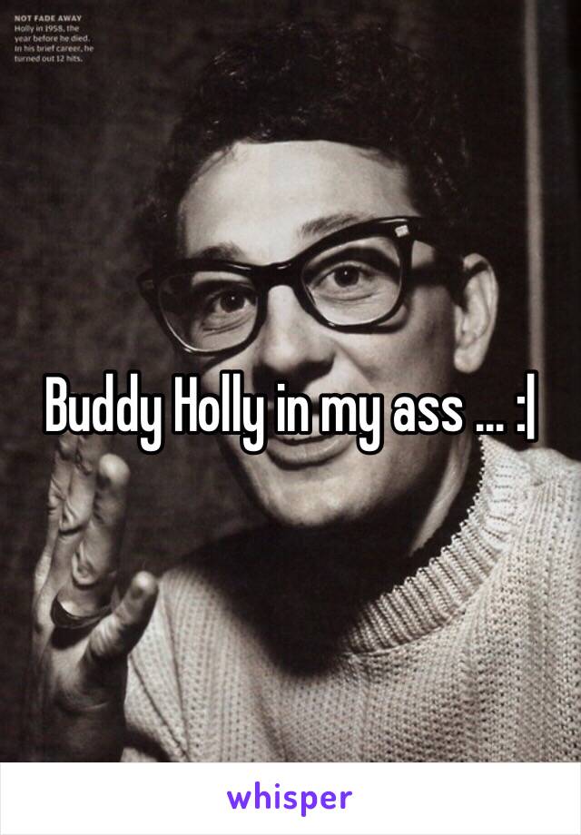 Buddy Holly in my ass ... :|