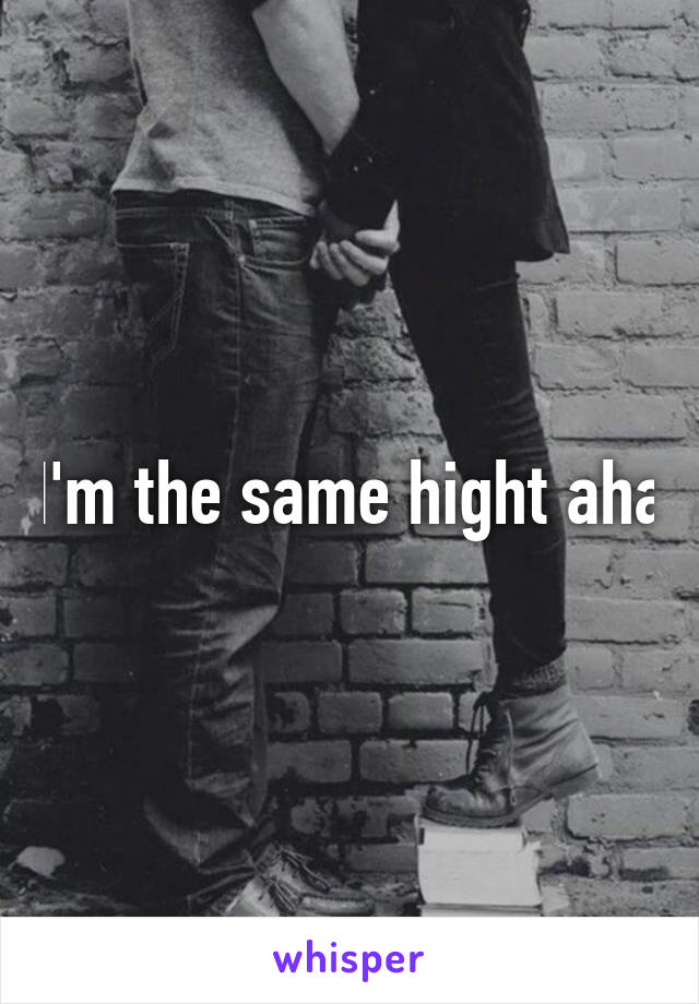 I'm the same hight aha