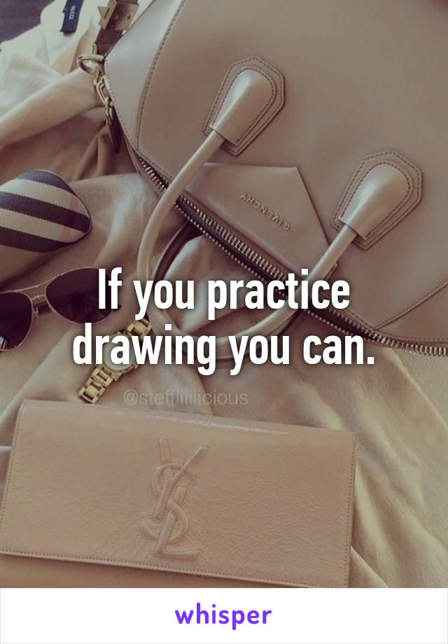 If you practice drawing you can.