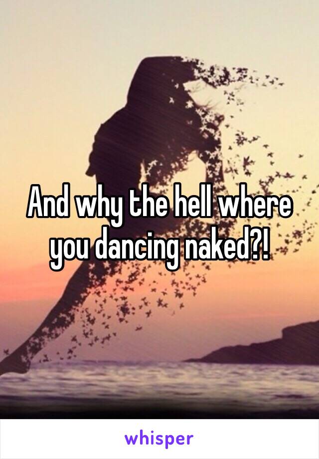 And why the hell where you dancing naked?!