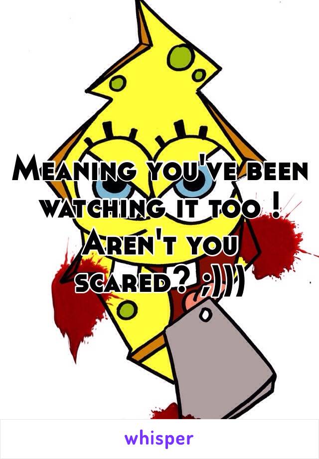 Meaning you've been watching it too ! Aren't you scared? ;)))