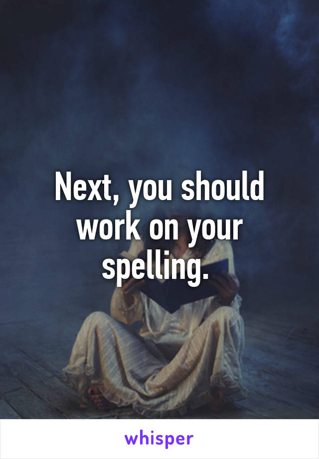 Next, you should work on your spelling. 