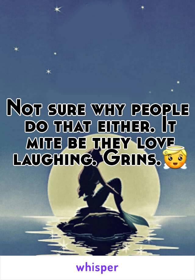 Not sure why people do that either. It mite be they love laughing. Grins.😇