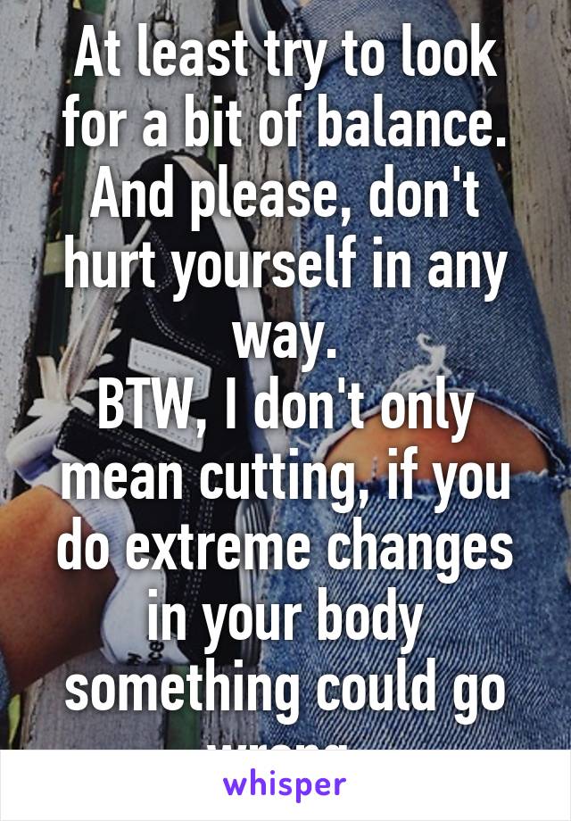 At least try to look for a bit of balance.
And please, don't hurt yourself in any way.
BTW, I don't only mean cutting, if you do extreme changes in your body something could go wrong.