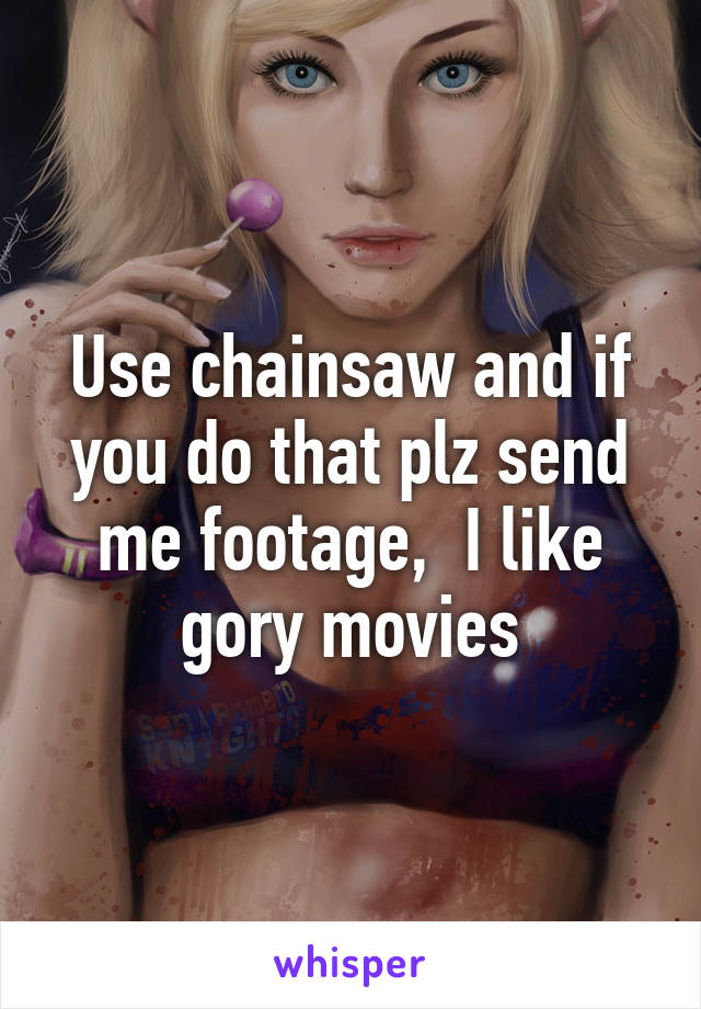 Use chainsaw and if you do that plz send me footage,  I like gory movies