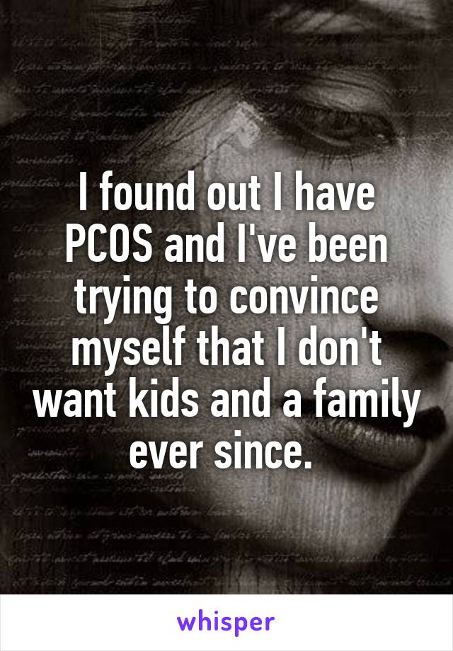 I found out I have PCOS and I've been trying to convince myself that I don't want kids and a family ever since. 