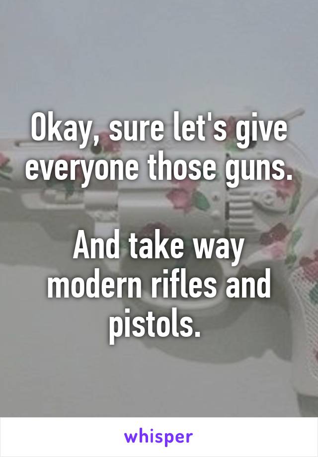 Okay, sure let's give everyone those guns.

And take way modern rifles and pistols. 