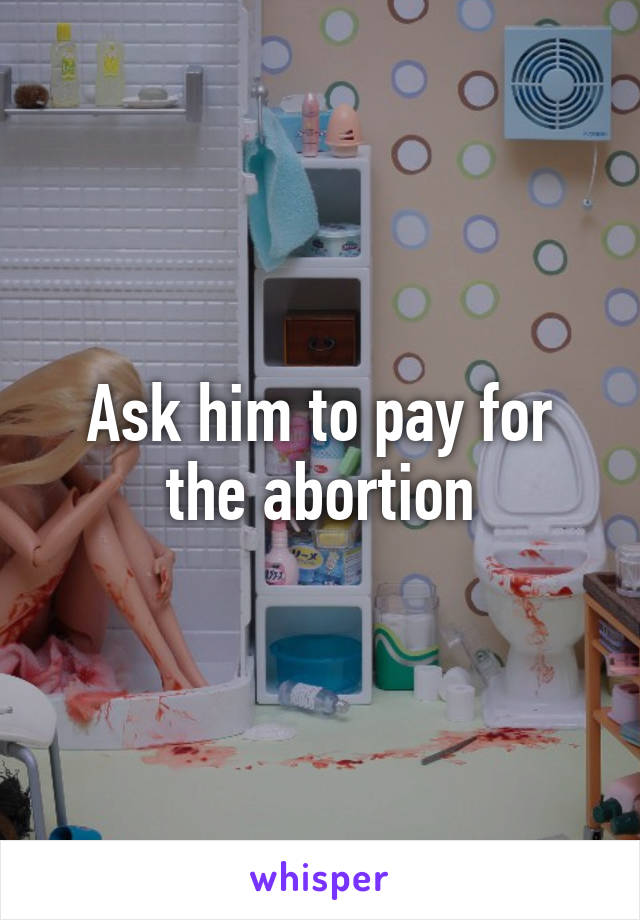 Ask him to pay for the abortion