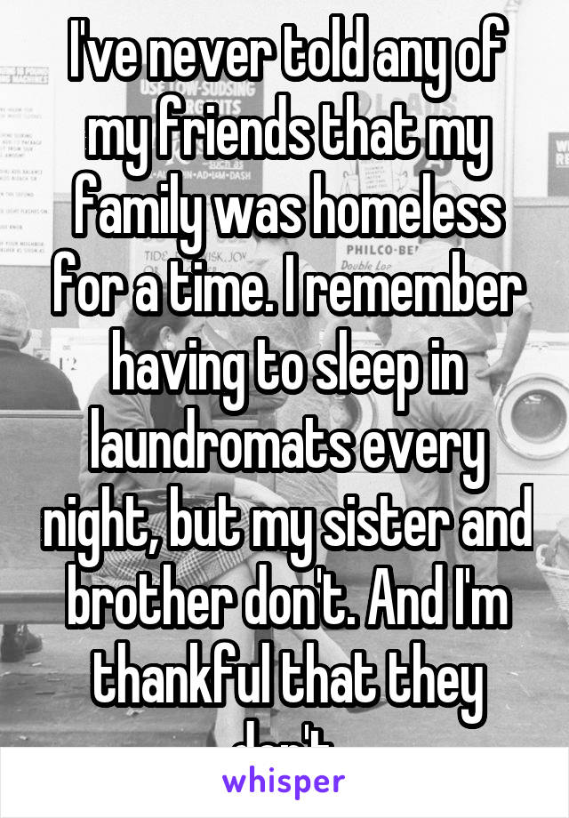 I've never told any of my friends that my family was homeless for a time. I remember having to sleep in laundromats every night, but my sister and brother don't. And I'm thankful that they don't.