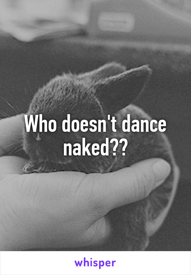 Who doesn't dance naked??