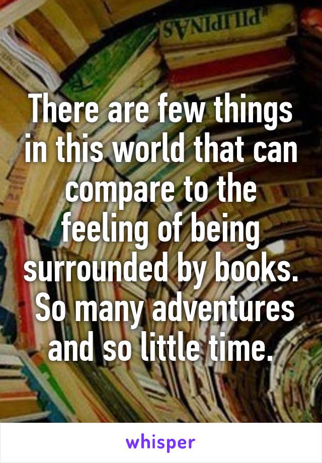 There are few things in this world that can compare to the feeling of being surrounded by books.  So many adventures and so little time.