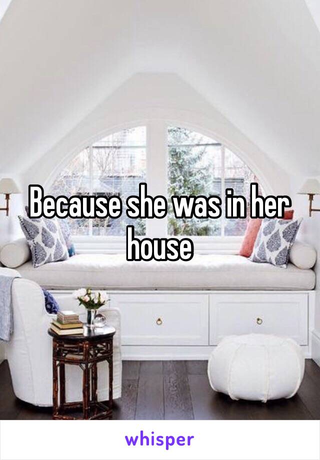 Because she was in her house 