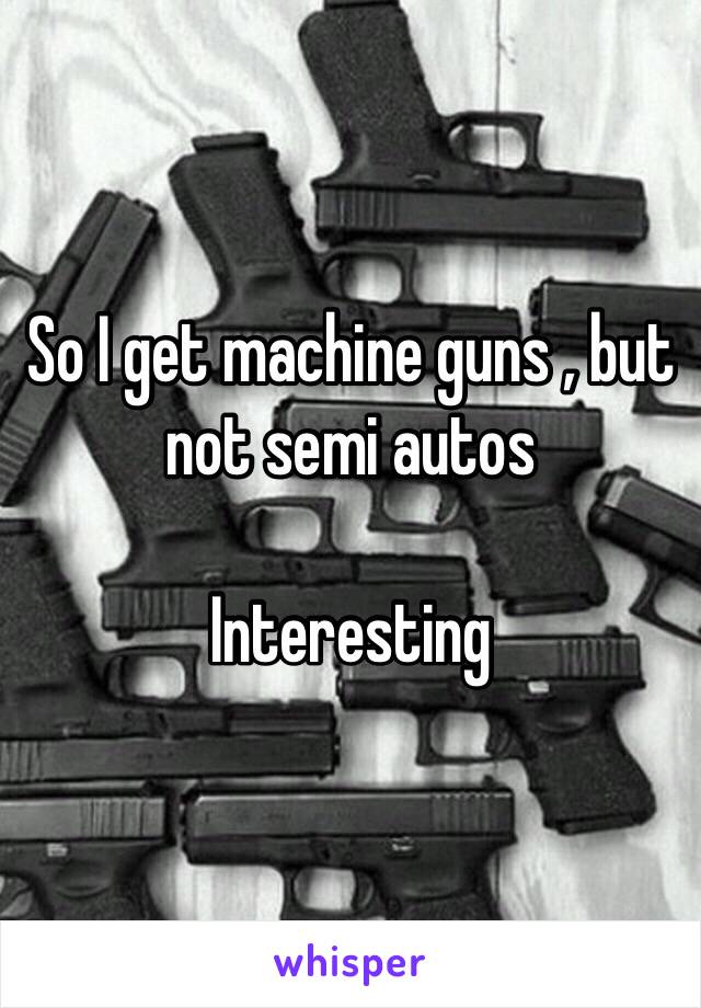 So I get machine guns , but not semi autos 

Interesting 