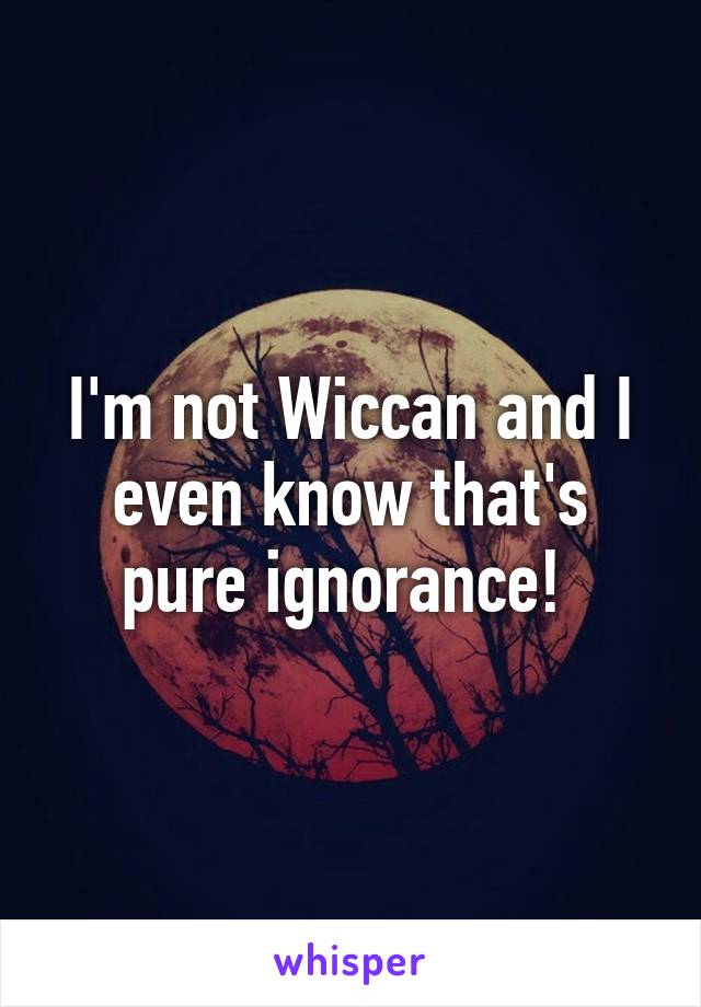 I'm not Wiccan and I even know that's pure ignorance! 