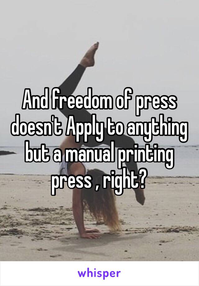 And freedom of press doesn't Apply to anything but a manual printing press , right? 