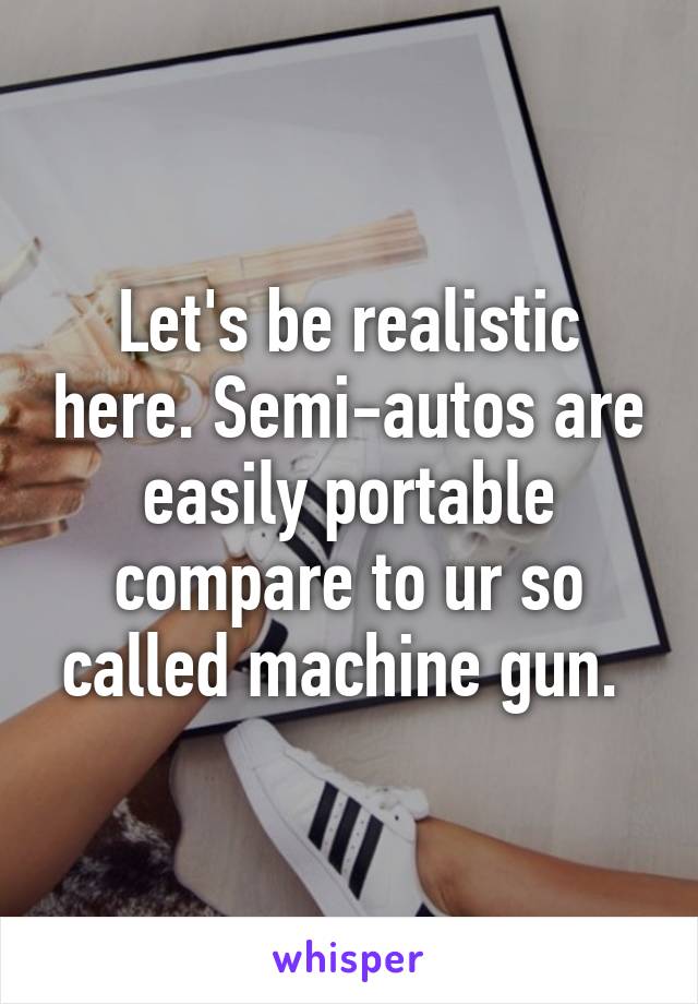 Let's be realistic here. Semi-autos are easily portable compare to ur so called machine gun. 