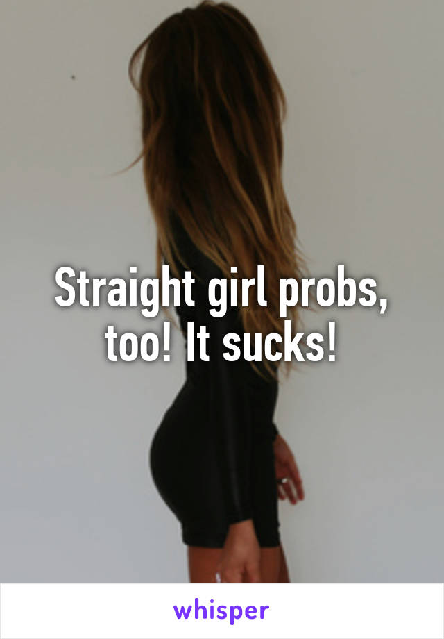 Straight girl probs, too! It sucks!
