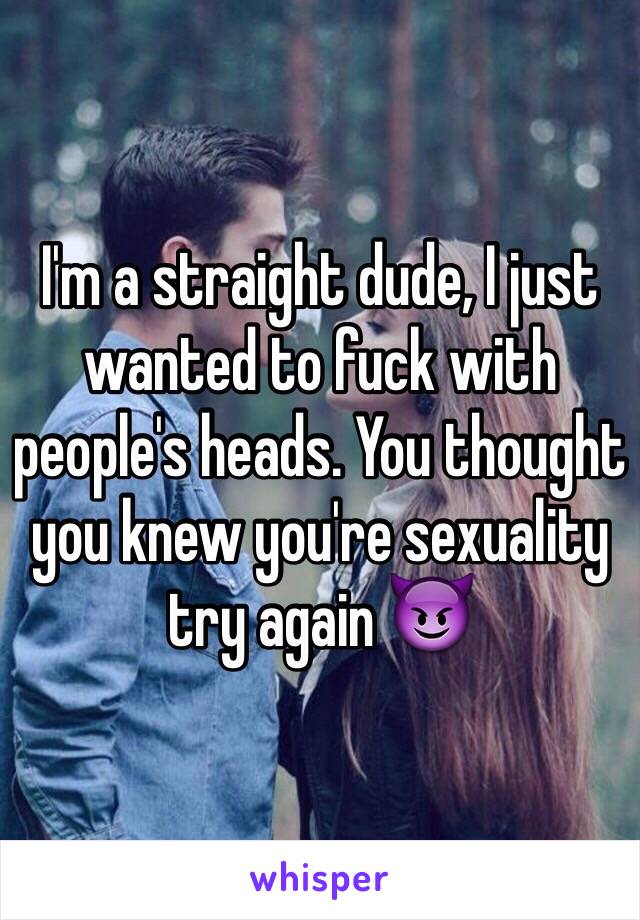 I'm a straight dude, I just wanted to fuck with people's heads. You thought you knew you're sexuality try again 😈