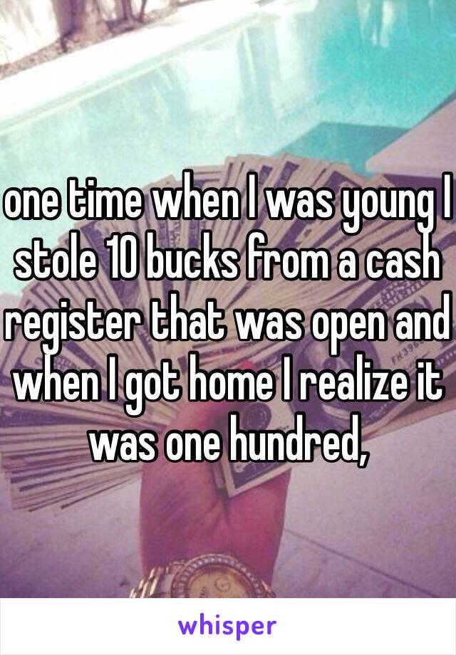 one time when I was young I stole 10 bucks from a cash register that was open and when I got home I realize it was one hundred,