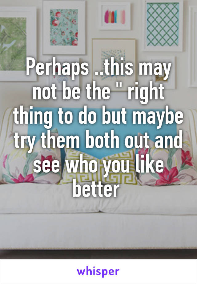 Perhaps ..this may not be the " right thing to do but maybe try them both out and see who you like better 
