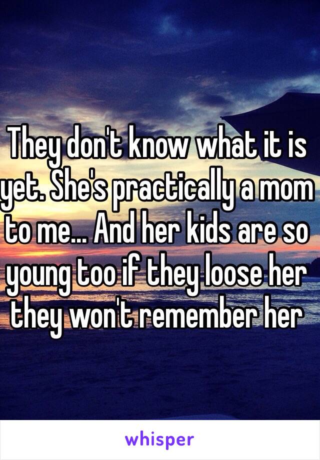 They don't know what it is yet. She's practically a mom to me... And her kids are so young too if they loose her they won't remember her 