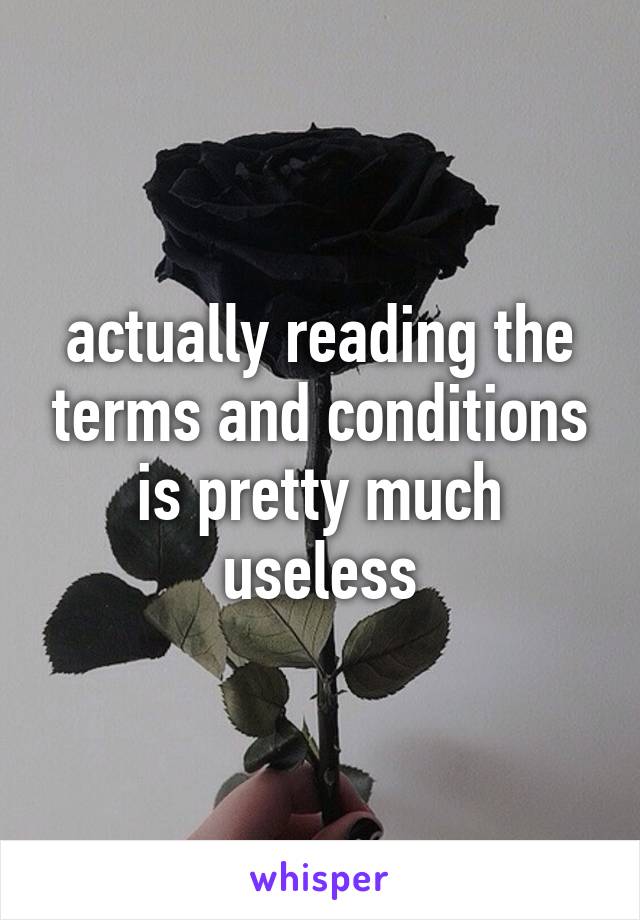 actually reading the terms and conditions is pretty much useless