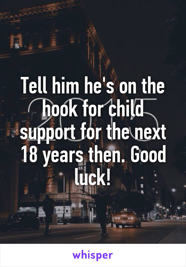 Tell him he's on the hook for child support for the next 18 years then. Good luck!