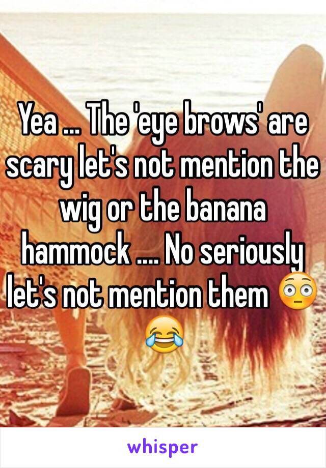 Yea ... The 'eye brows' are scary let's not mention the wig or the banana hammock .... No seriously let's not mention them 😳😂