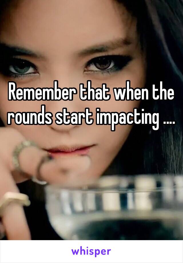 Remember that when the rounds start impacting ....

