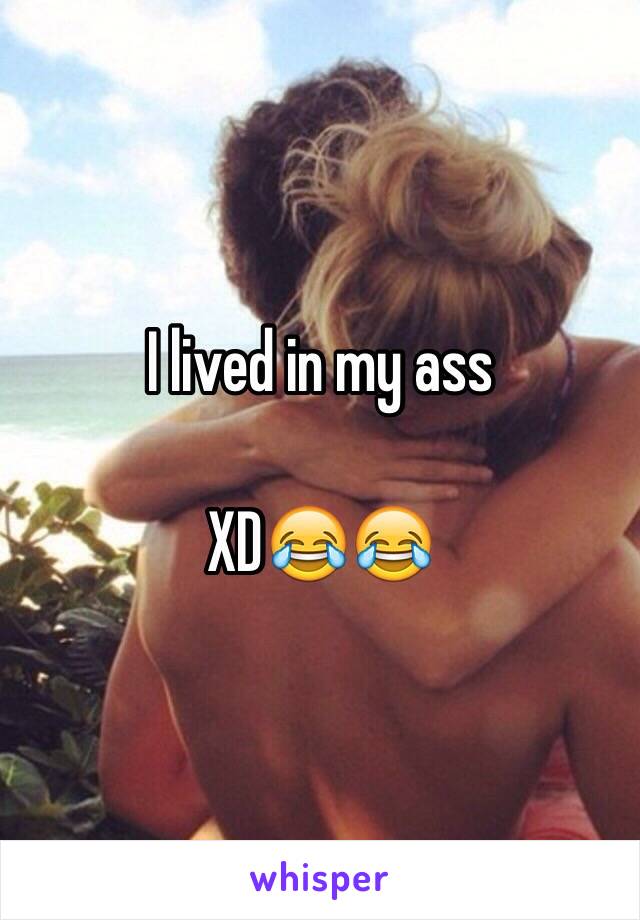 I lived in my ass

XD😂😂