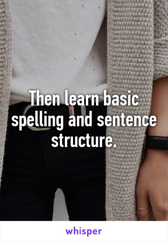 Then learn basic spelling and sentence structure.