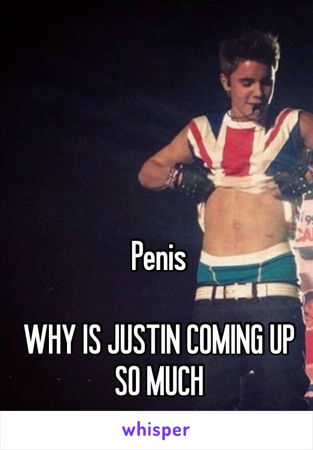 Penis

WHY IS JUSTIN COMING UP SO MUCH 