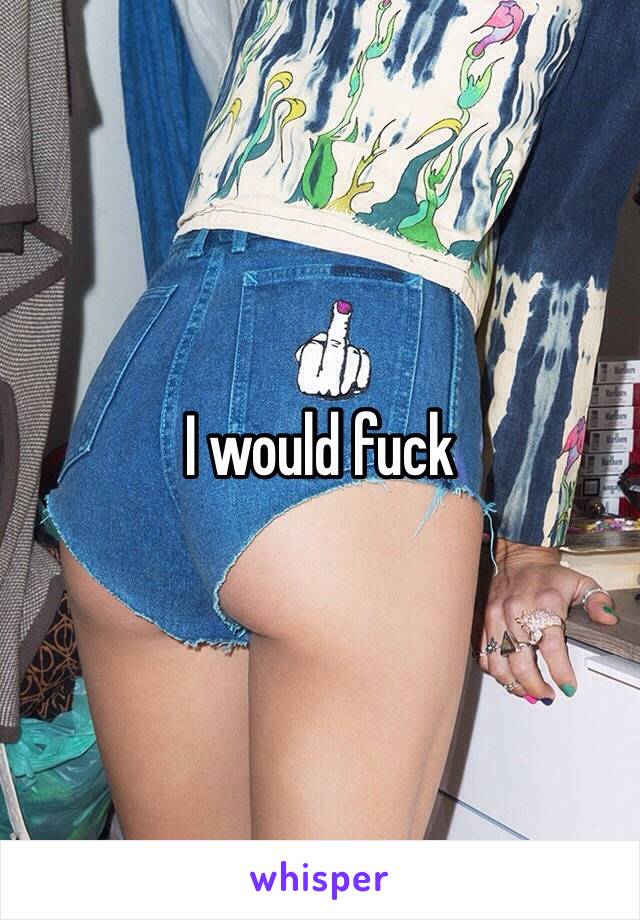 I would fuck