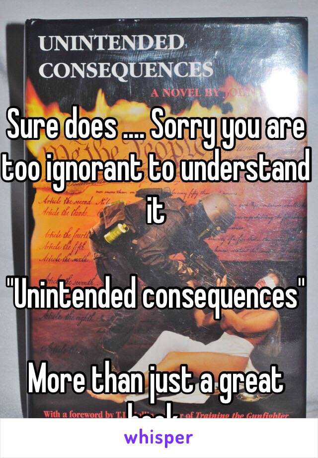 Sure does .... Sorry you are too ignorant to understand it

"Unintended consequences"

More than just a great book.