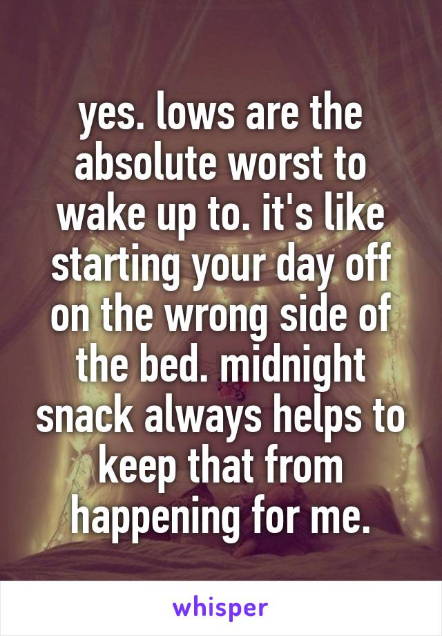 yes. lows are the absolute worst to wake up to. it's like starting your day off on the wrong side of the bed. midnight snack always helps to keep that from happening for me.