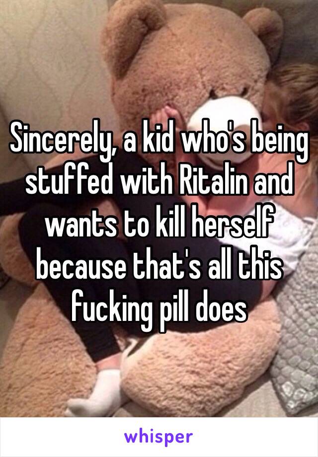 Sincerely, a kid who's being stuffed with Ritalin and wants to kill herself because that's all this fucking pill does