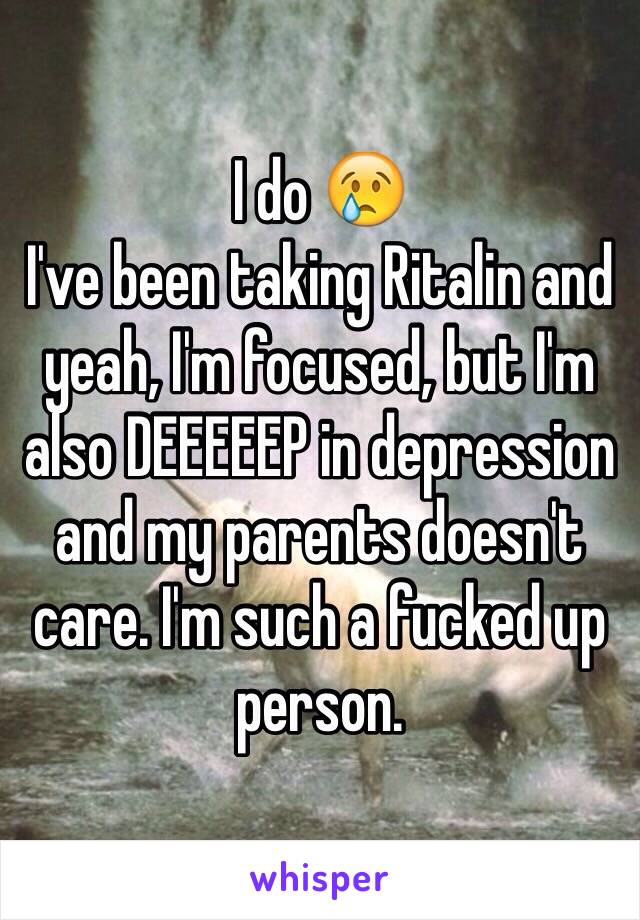 I do 😢
I've been taking Ritalin and yeah, I'm focused, but I'm also DEEEEEP in depression and my parents doesn't care. I'm such a fucked up person.