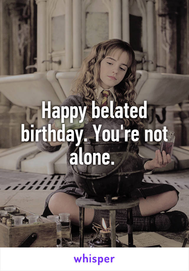 Happy belated birthday. You're not alone. 