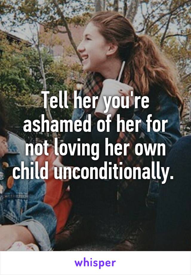 Tell her you're ashamed of her for not loving her own child unconditionally. 
