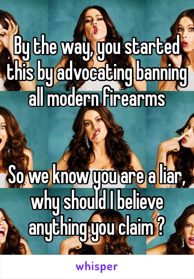 By the way, you started this by advocating banning all modern firearms


So we know you are a liar, why should I believe anything you claim ?