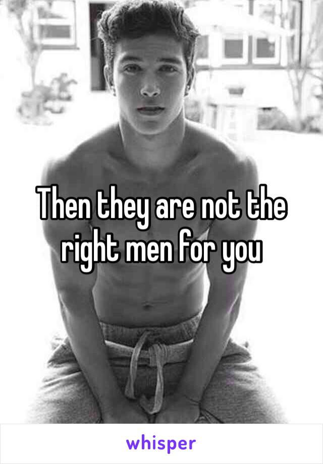 Then they are not the right men for you 